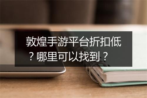 敦煌手游平台折扣低？哪里可以找到？