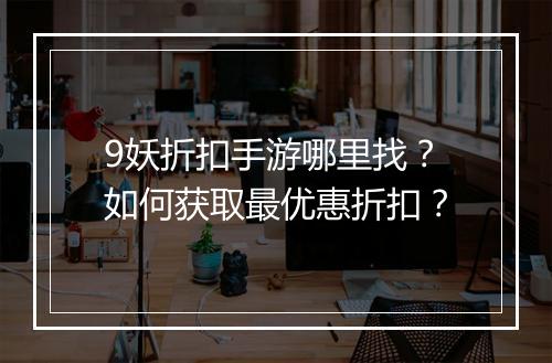 9妖折扣手游哪里找?如何获取最优惠折扣?