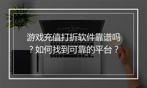 游戏充值打折软件靠谱吗？如何找到可靠的平台？