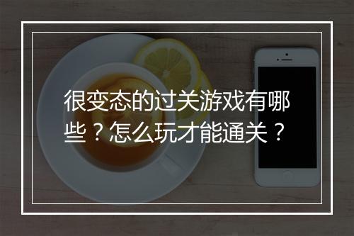 很变态的过关游戏有哪些？怎么玩才能通关？