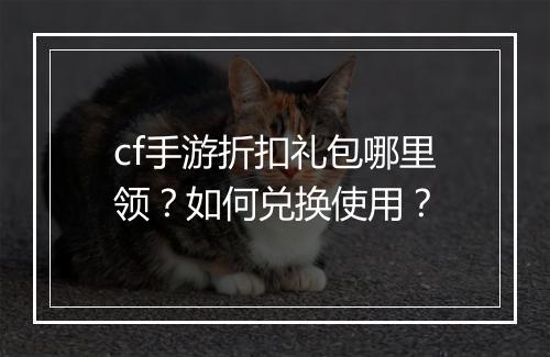 cf手游折扣礼包哪里领?如何兑换使用?