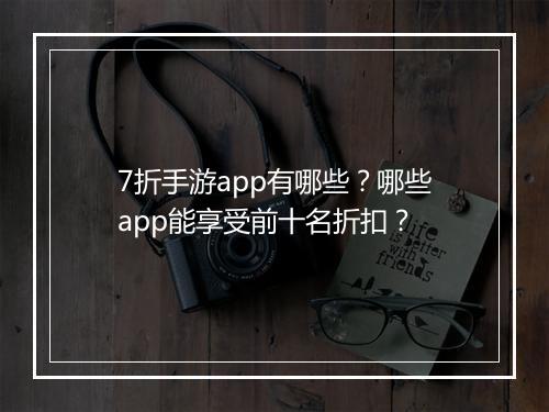7折手游app有哪些？哪些app能享受前十名折扣？