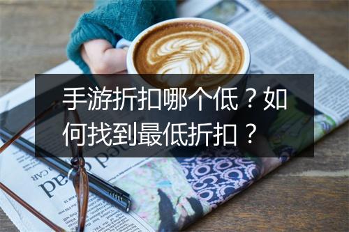 手游折扣哪个低？如何找到最低折扣？