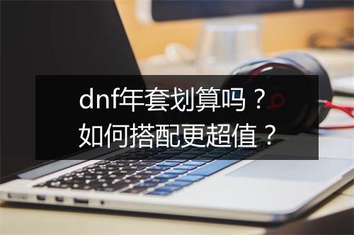 dnf年套划算吗？如何搭配更超值？