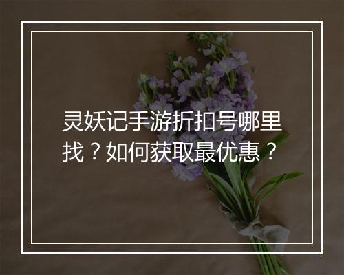 灵妖记手游折扣号哪里找？如何获取最优惠？
