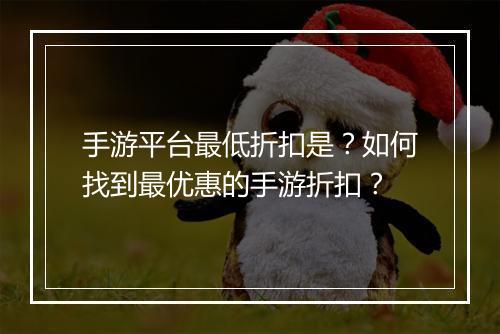 手游平台最低折扣是？如何找到最优惠的手游折扣？