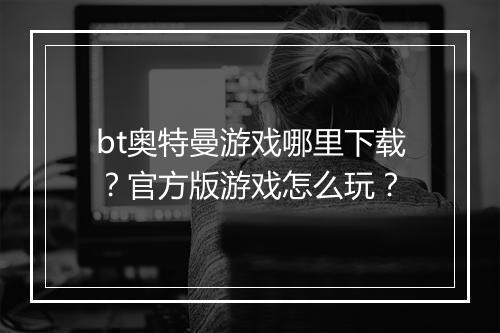 bt奥特曼游戏哪里下载？官方版游戏怎么玩？