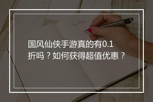 国风仙侠手游真的有0.1折吗？如何获得超值优惠？
