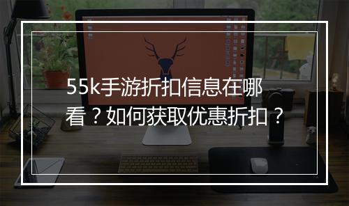 55k手游折扣信息在哪看？如何获取优惠折扣？
