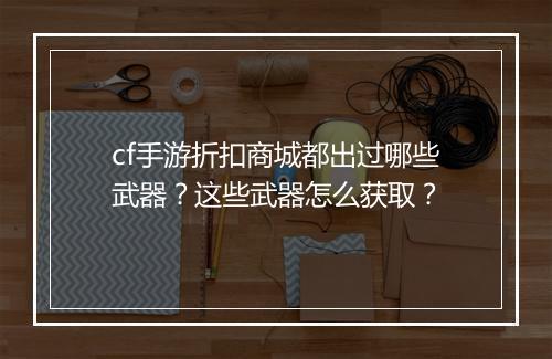 cf手游折扣商城都出过哪些武器？这些武器怎么获取？