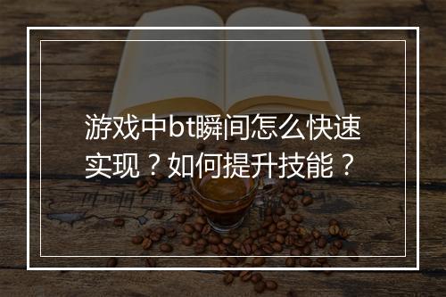 游戏中bt瞬间怎么快速实现?如何提升技能?
