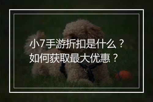 小7手游折扣是什么？如何获取最大优惠？