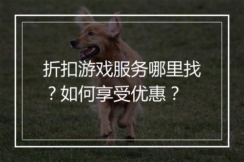 折扣游戏服务哪里找?如何享受优惠?
