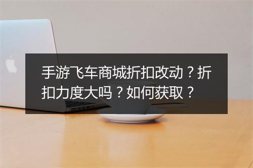 手游飞车商城折扣改动?折扣力度大吗?如何获取?