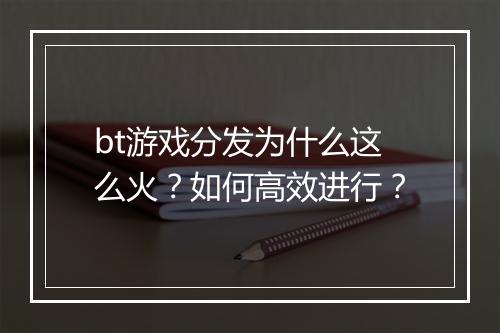 bt游戏分发为什么这么火？如何高效进行？