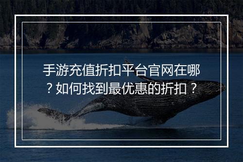 手游充值折扣平台官网在哪？如何找到最优惠的折扣？