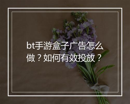 bt手游盒子广告怎么做？如何有效投放？