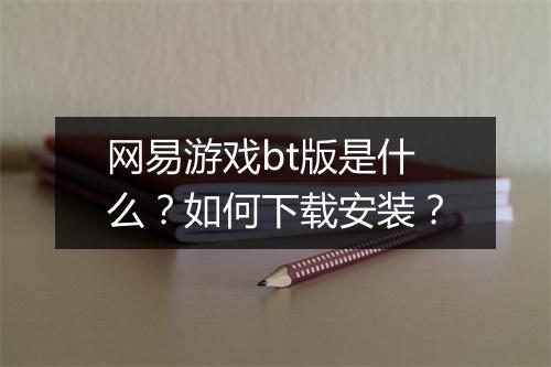 网易游戏bt版是什么？如何下载安装？