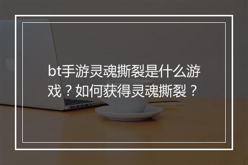 bt手游灵魂撕裂是什么游戏?如何获得灵魂撕裂?