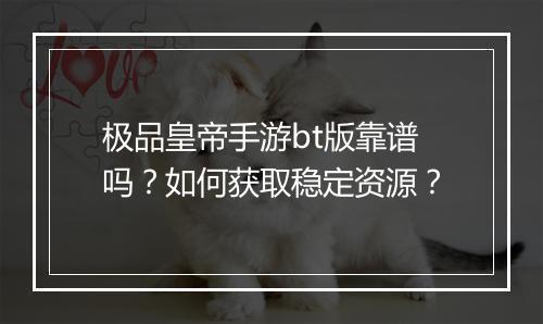 极品皇帝手游bt版靠谱吗？如何获取稳定资源？
