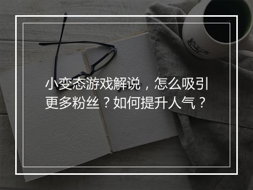小变态游戏解说，怎么吸引更多粉丝？如何提升人气？