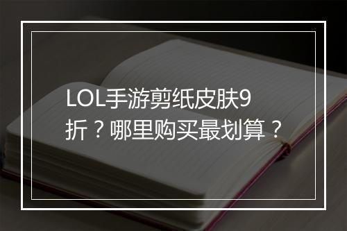 LOL手游剪纸皮肤9折?哪里购买最划算?