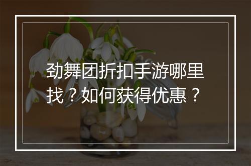 劲舞团折扣手游哪里找？如何获得优惠？