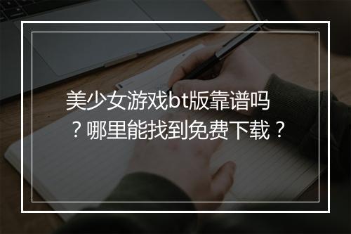 美少女游戏bt版靠谱吗？哪里能找到免费下载？