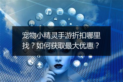 宠物小精灵手游折扣哪里找？如何获取最大优惠？