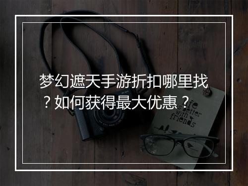 梦幻遮天手游折扣哪里找？如何获得最大优惠？