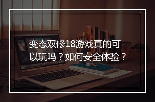 变态双修18游戏真的可以玩吗?如何安全体验?