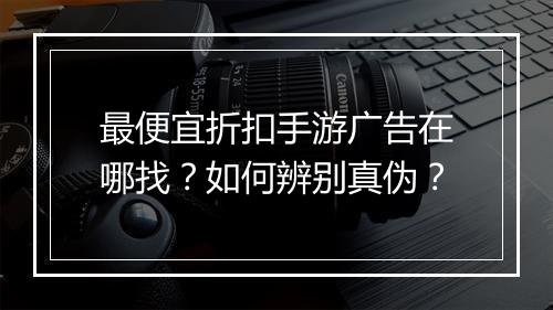 最便宜折扣手游广告在哪找?如何辨别真伪?