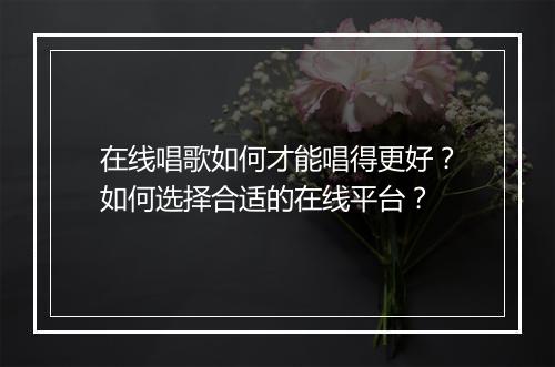在线唱歌如何才能唱得更好?如何选择合适的在线平台?