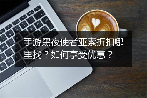 手游黑夜使者亚索折扣哪里找?如何享受优惠?