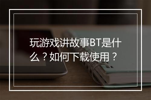 玩游戏讲故事BT是什么?如何下载使用?