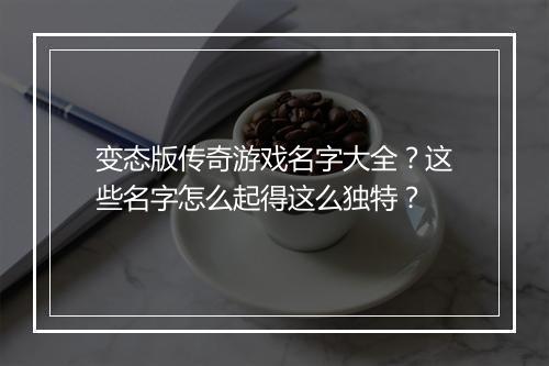 变态版传奇游戏名字大全?这些名字怎么起得这么独特?