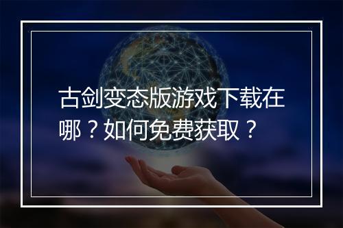 古剑变态版游戏下载在哪？如何免费获取？