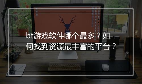 bt游戏软件哪个最多？如何找到资源最丰富的平台？