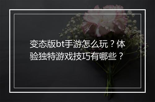 变态版bt手游怎么玩？体验独特游戏技巧有哪些？