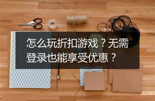 怎么玩折扣游戏?无需登录也能享受优惠?