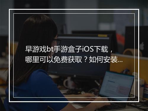 早游戏bt手游盒子iOS下载，哪里可以免费获取？如何安装？