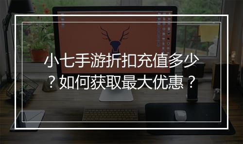 小七手游折扣充值多少？如何获取最大优惠？