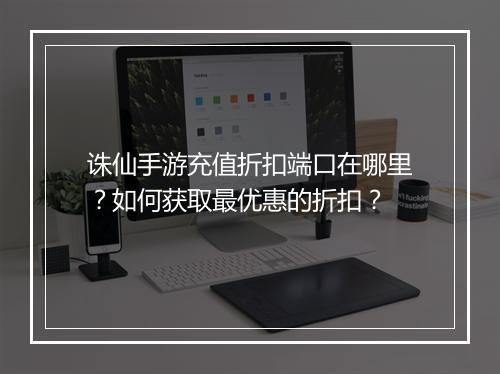 诛仙手游充值折扣端口在哪里？如何获取最优惠的折扣？