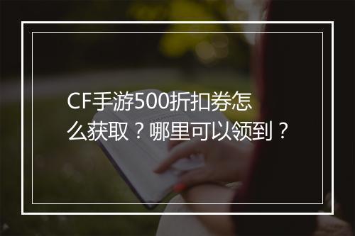 CF手游500折扣券怎么获取？哪里可以领到？