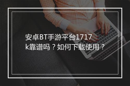 安卓BT手游平台1717k靠谱吗？如何下载使用？