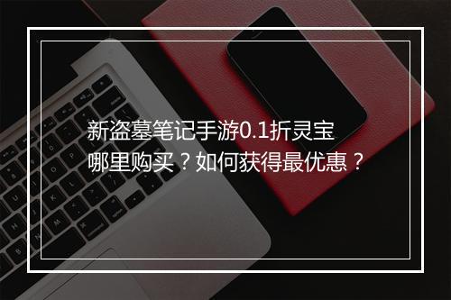 新盗墓笔记手游0.1折灵宝哪里购买?如何获得最优惠?
