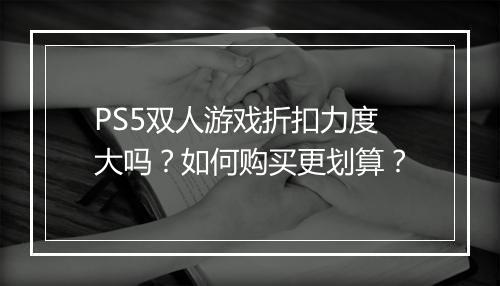 PS5双人游戏折扣力度大吗？如何购买更划算？