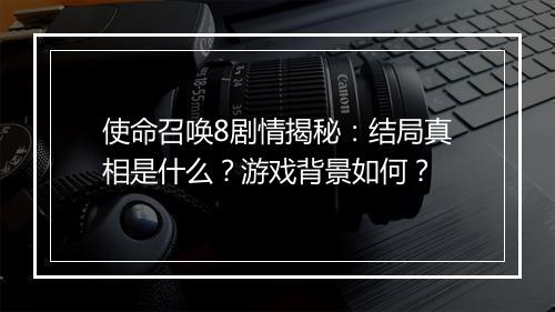 使命召唤8剧情揭秘：结局真相是什么？游戏背景如何？
