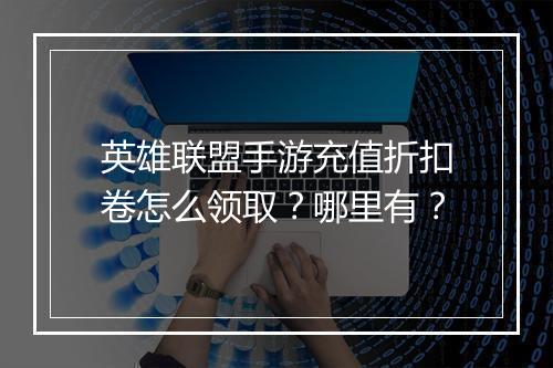 英雄联盟手游充值折扣卷怎么领取?哪里有?