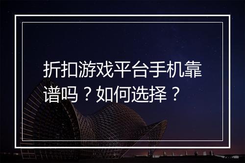 折扣游戏平台手机靠谱吗?如何选择?